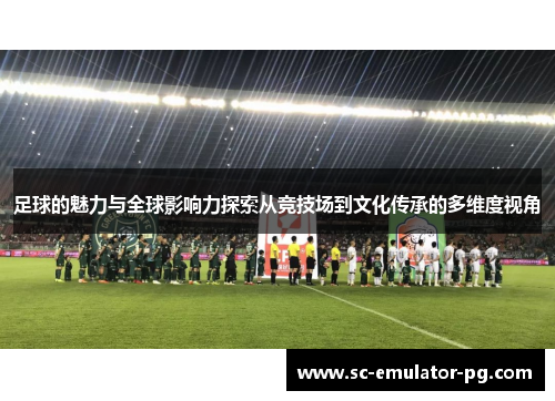 足球的魅力与全球影响力探索从竞技场到文化传承的多维度视角