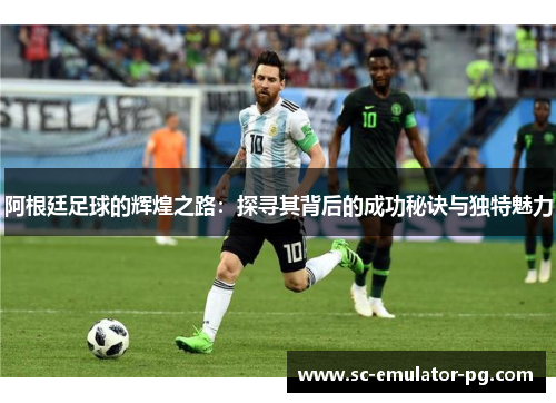 阿根廷足球的辉煌之路：探寻其背后的成功秘诀与独特魅力