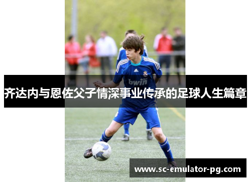 齐达内与恩佐父子情深事业传承的足球人生篇章