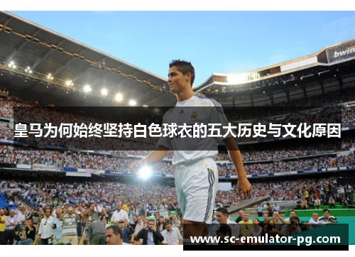 皇马为何始终坚持白色球衣的五大历史与文化原因