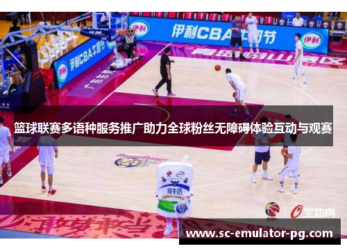 篮球联赛多语种服务推广助力全球粉丝无障碍体验互动与观赛