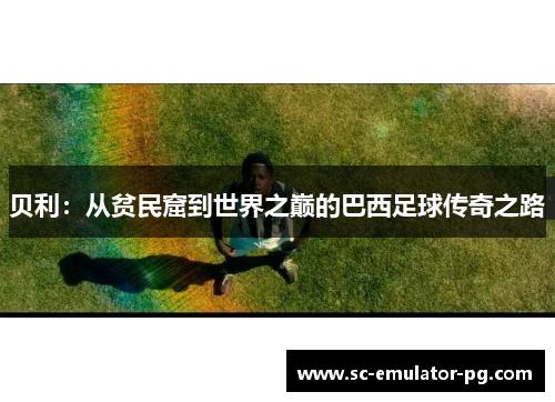 贝利：从贫民窟到世界之巅的巴西足球传奇之路