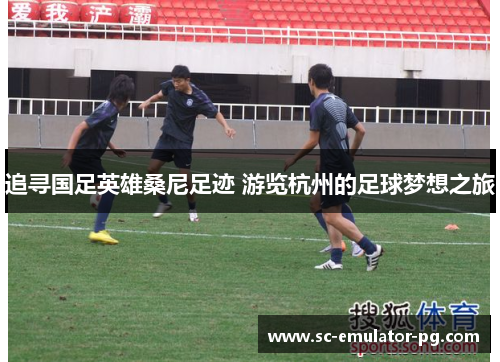 追寻国足英雄桑尼足迹 游览杭州的足球梦想之旅