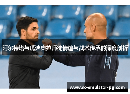 阿尔特塔与瓜迪奥拉师徒情谊与战术传承的深度剖析 阿尔特塔与瓜迪奥拉师徒情谊与战术传承的深度剖析