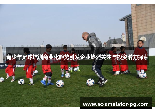 青少年足球培训商业化趋势引发企业热烈关注与投资潜力探索 青少年足球培训商业化趋势引发企业热烈关注与投资潜力探索