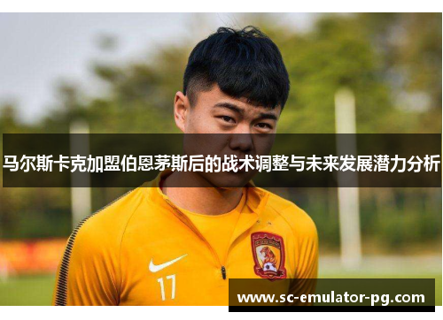 马尔斯卡克加盟伯恩茅斯后的战术调整与未来发展潜力分析