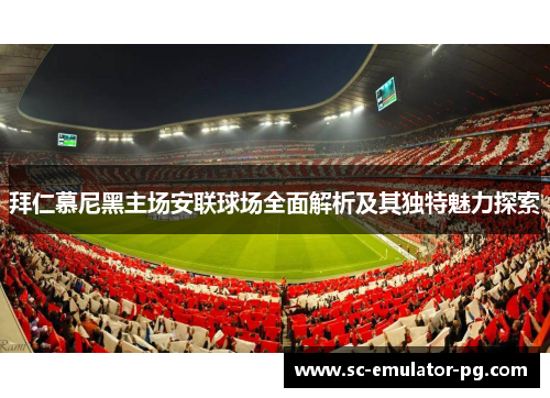 拜仁慕尼黑主场安联球场全面解析及其独特魅力探索