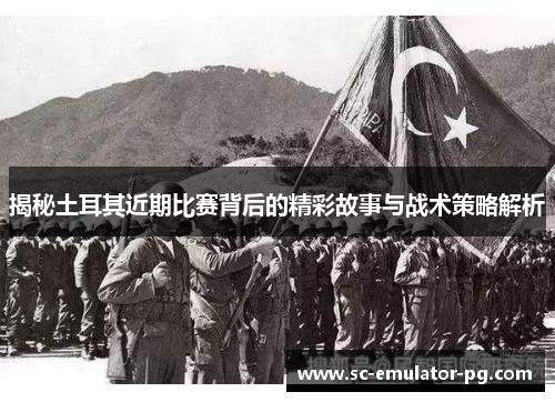 揭秘土耳其近期比赛背后的精彩故事与战术策略解析