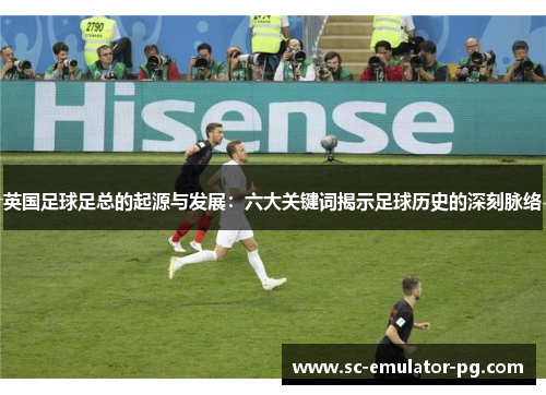 英国足球足总的起源与发展：六大关键词揭示足球历史的深刻脉络