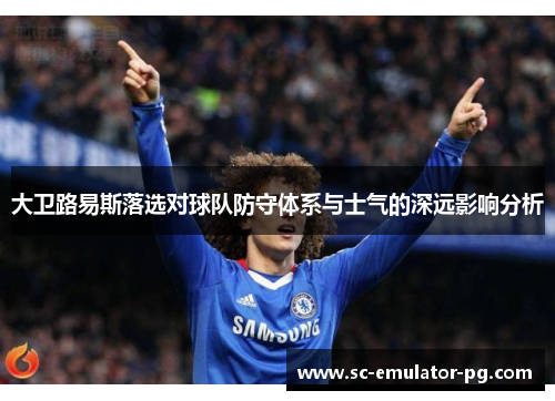 大卫路易斯落选对球队防守体系与士气的深远影响分析