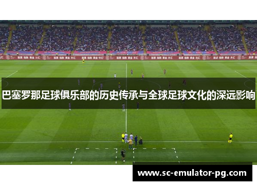 巴塞罗那足球俱乐部的历史传承与全球足球文化的深远影响 巴塞罗那足球俱乐部的历史传承与全球足球文化的深远影响