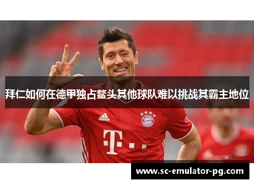 拜仁如何在德甲独占鳌头其他球队难以挑战其霸主地位
