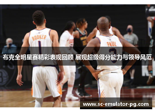 布克全明星赛精彩表现回顾 展现超级得分能力与领导风范 布克全明星赛精彩表现回顾 展现超级得分能力与领导风范