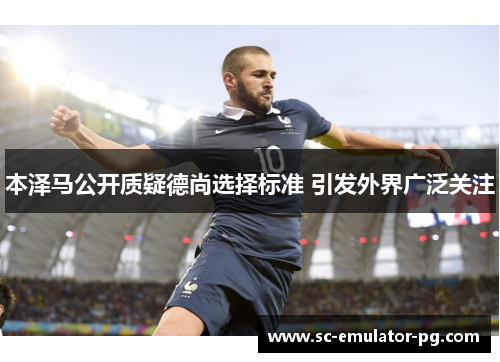 本泽马公开质疑德尚选择标准 引发外界广泛关注