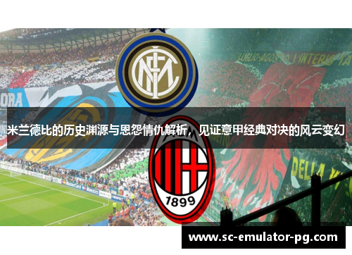 米兰德比的历史渊源与恩怨情仇解析，见证意甲经典对决的风云变幻