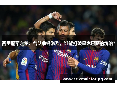 西甲冠军之梦：各队争锋激烈，谁能打破皇家巴萨的统治？