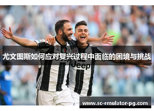 尤文图斯如何应对复兴过程中面临的困境与挑战