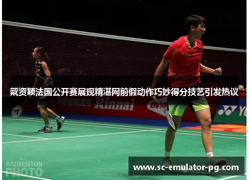 戴资颖法国公开赛展现精湛网前假动作巧妙得分技艺引发热议