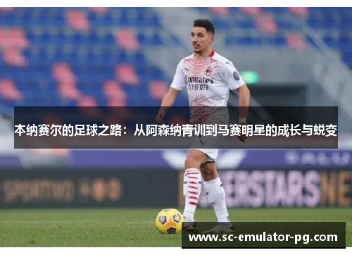 本纳赛尔的足球之路:从阿森纳青训到马赛明星的成长与蜕变 本纳赛尔的足球之路:从阿森纳青训到马赛明星的成长与蜕变