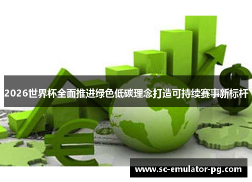 2026世界杯全面推进绿色低碳理念打造可持续赛事新标杆