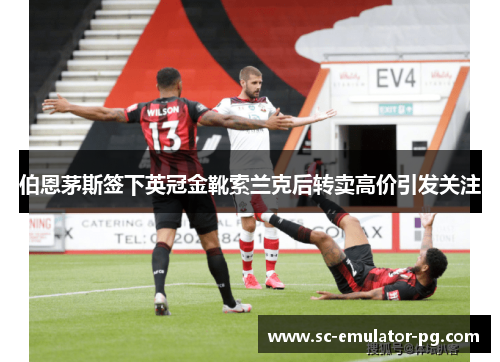 伯恩茅斯签下英冠金靴索兰克后转卖高价引发关注 伯恩茅斯签下英冠金靴索兰克后转卖高价引发关注