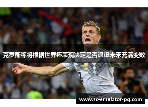 克罗斯称将根据世界杯表现决定是否退役未来充满变数