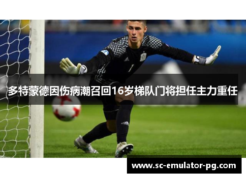 多特蒙德因伤病潮召回16岁梯队门将担任主力重任 多特蒙德因伤病潮召回16岁梯队门将担任主力重任