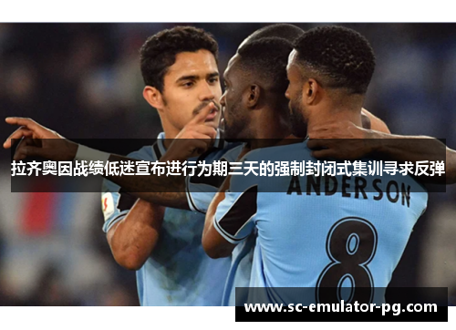 拉齐奥因战绩低迷宣布进行为期三天的强制封闭式集训寻求反弹 拉齐奥因战绩低迷宣布进行为期三天的强制封闭式集训寻求反弹