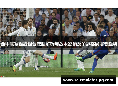 西甲联赛锋线组合威胁解析与战术影响及争冠格局演变趋势