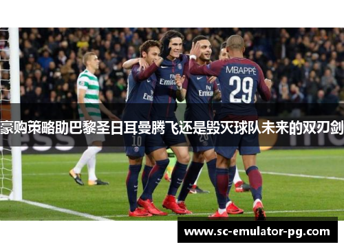 豪购策略助巴黎圣日耳曼腾飞还是毁灭球队未来的双刃剑