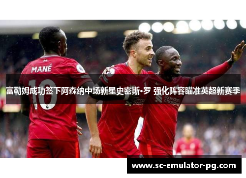 富勒姆成功签下阿森纳中场新星史密斯·罗 强化阵容瞄准英超新赛季 富勒姆成功签下阿森纳中场新星史密斯·罗 强化阵容瞄准英超新赛季