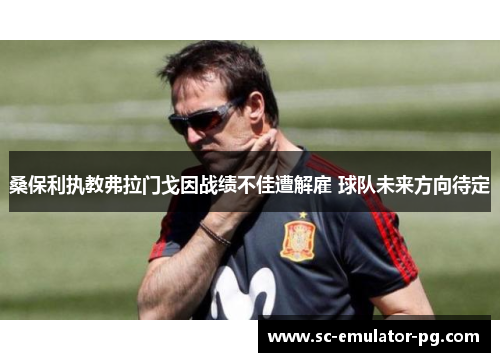 桑保利执教弗拉门戈因战绩不佳遭解雇 球队未来方向待定 桑保利执教弗拉门戈因战绩不佳遭解雇 球队未来方向待定