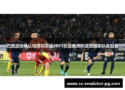 巴西足协确认玛塔将参战2025女足美洲杯或迎国家队告别赛 巴西足协确认玛塔将参战2025女足美洲杯或迎国家队告别赛