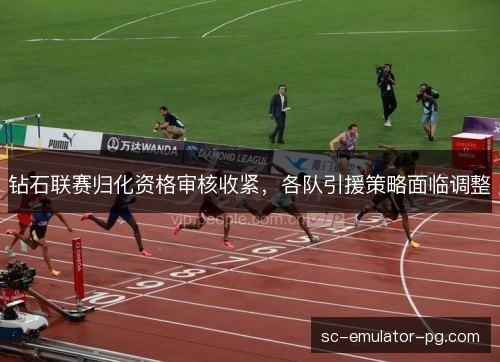 钻石联赛归化资格审核收紧,各队引援策略面临调整 钻石联赛归化资格审核收紧,各队引援策略面临调整