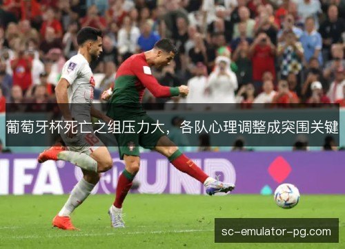 葡萄牙杯死亡之组压力大,各队心理调整成突围关键 葡萄牙杯死亡之组压力大,各队心理调整成突围关键
