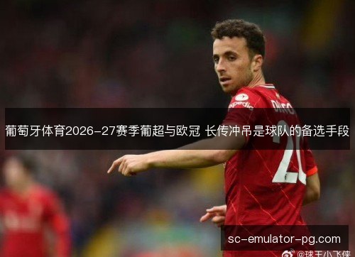 葡萄牙体育2026-27赛季葡超与欧冠 长传冲吊是球队的备选手段 葡萄牙体育2026-27赛季葡超与欧冠 长传冲吊是球队的备选手段